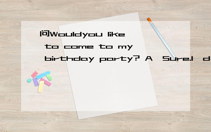 问Wouldyou like to come to my birthday party? A、Sure.I'd love to. B、NO, I don't want to go.C、NO,i have no time.