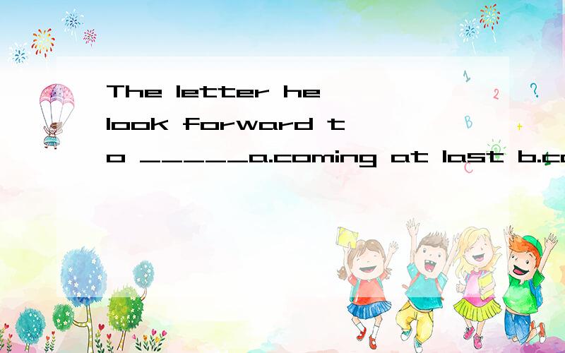 The letter he look forward to _____a.coming at last b.came at lastc.coming lately d.came at latest选B,