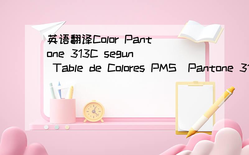 英语翻译Color Pantone 313C segun Table de Colores PMS(Pantone 313c,PMS Color Chart)Color de Fondo de Caja:Blanco(Background Box Color:White)请不要使用翻译软件.及GOOGLE语言工具.