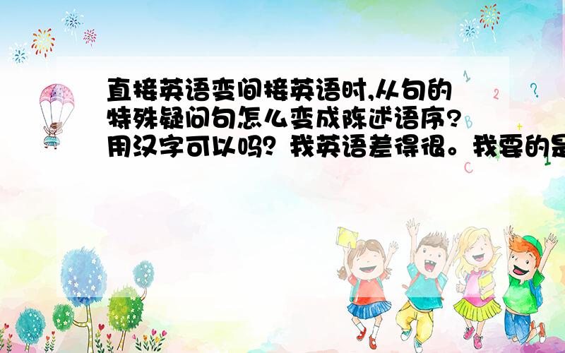 直接英语变间接英语时,从句的特殊疑问句怎么变成陈述语序?用汉字可以吗？我英语差得很。我要的是方法，例题我有的是。