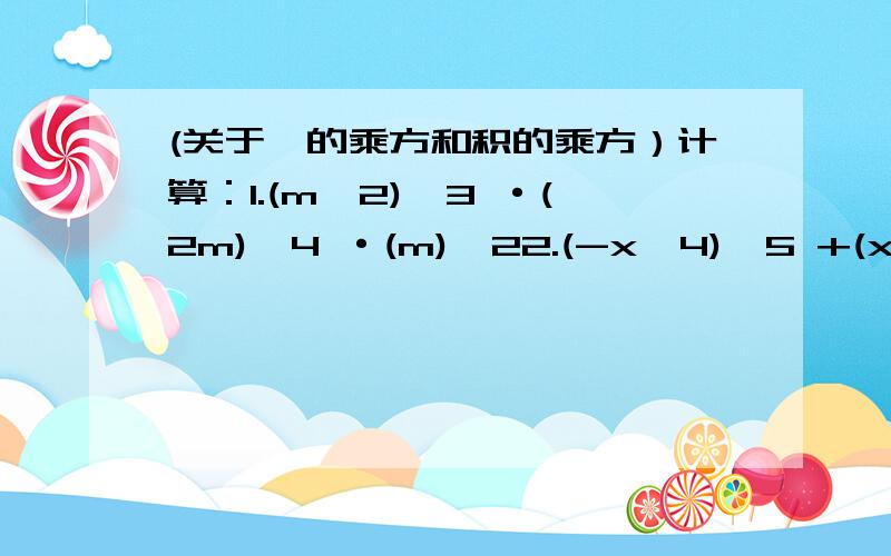 (关于幂的乘方和积的乘方）计算：1.(m^2)^3 ·(2m)^4 ·(m)^22.(-x^4)^5 +(x^10)^2 -3[(-x)^2]^43.0.6a^2 ·1/4 a^2b^3 -(-10a^4)·b^34.2/3(x-y)^3 ·9/4(x-y)^5 ·7/15(y-x)^8到底是谁对啊?