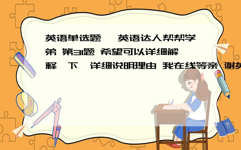 英语单选题, 英语达人帮帮学弟 第31题 希望可以详细解释一下,详细说明理由 我在线等亲 谢英语单选题,英语达人帮帮学弟第31题希望可以详细解释一下,详细说明理由我在线等亲 谢谢,我很着