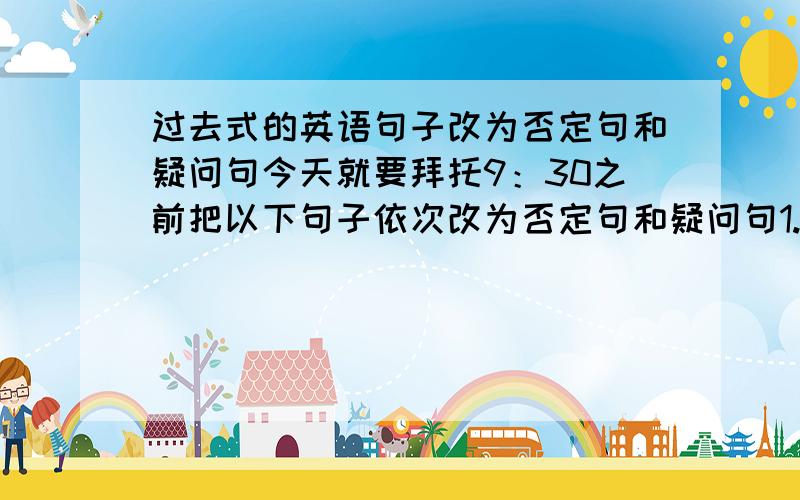 过去式的英语句子改为否定句和疑问句今天就要拜托9：30之前把以下句子依次改为否定句和疑问句1.In the past,many people liked travelling by bus.2.All passengers had to buy tickets.3.There was a bus conductor in each