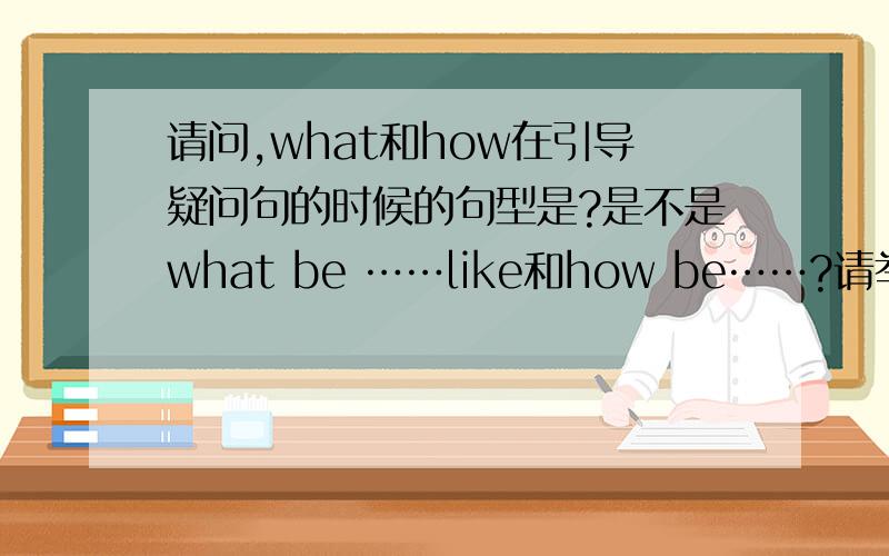 请问,what和how在引导疑问句的时候的句型是?是不是what be ……like和how be……?请举几个例子.