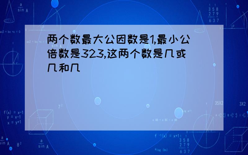 两个数最大公因数是1,最小公倍数是323,这两个数是几或几和几