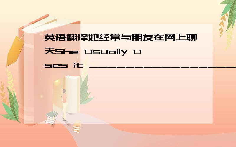 英语翻译她经常与朋友在网上聊天She usually uses it _____________________.