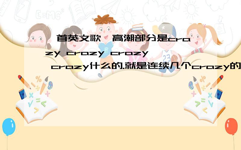 一首英文歌,高潮部分是crazy crazy crazy crazy什么的.就是连续几个crazy的,是男声.节奏比较快.天天向上开场的时候也用过.不是《crazy》.