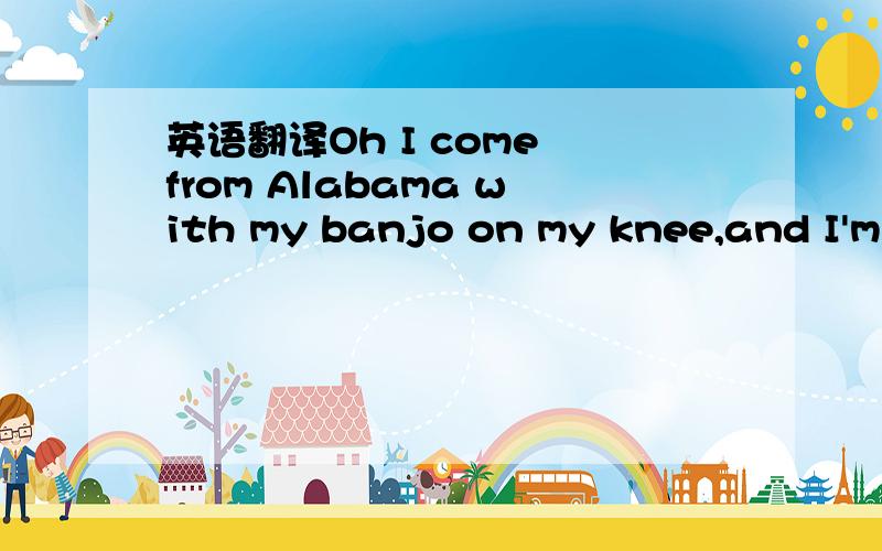 英语翻译Oh I come from Alabama with my banjo on my knee,and I'm going to Louisiana ,my true love for to see,Oh Susanna ,now don't you cry for me for I come from Alabama with my banjo on my knee.注：Alabama：地名（阿拉巴马）banjo乐器