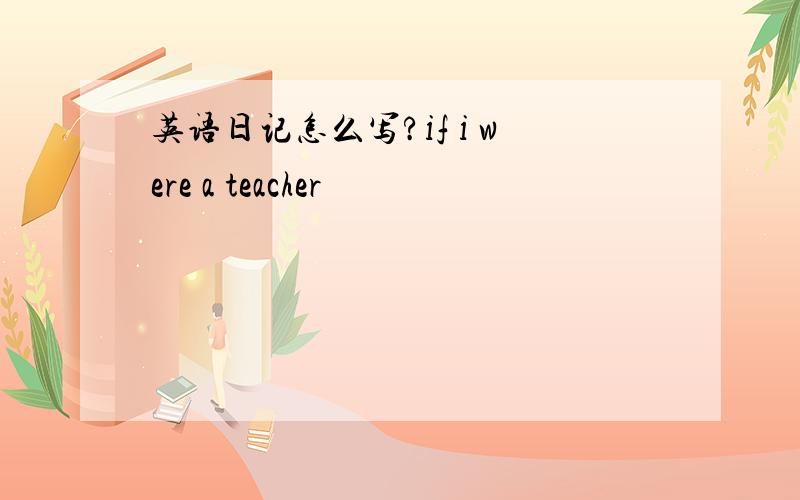 英语日记怎么写?if i were a teacher