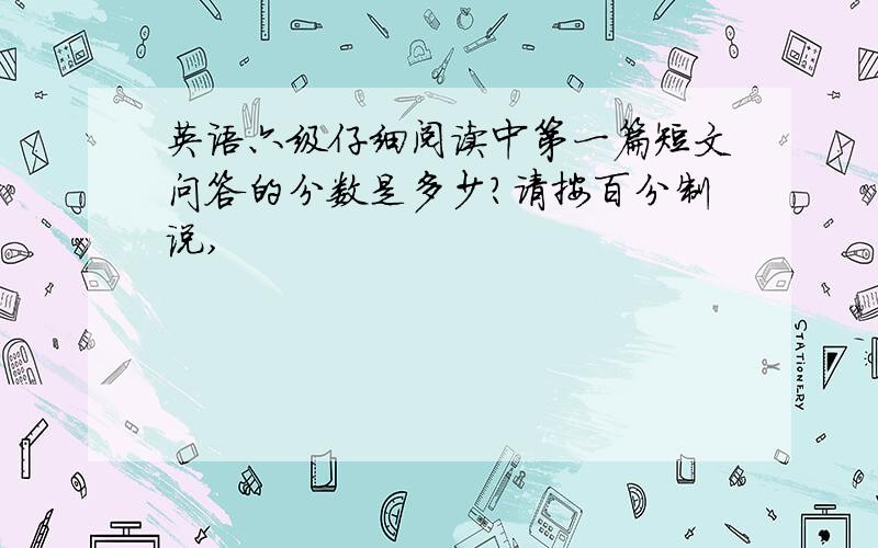 英语六级仔细阅读中第一篇短文问答的分数是多少?请按百分制说,