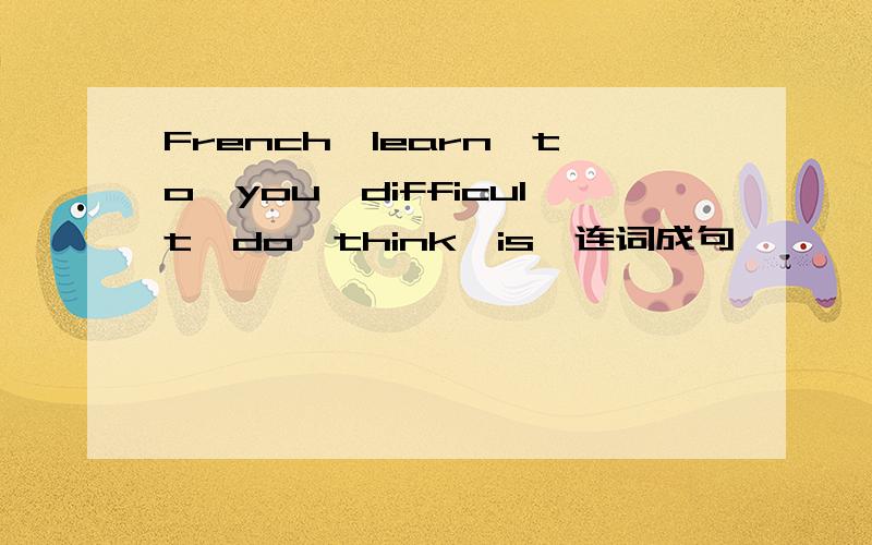 French,learn,to,you,difficult,do,think,is,连词成句