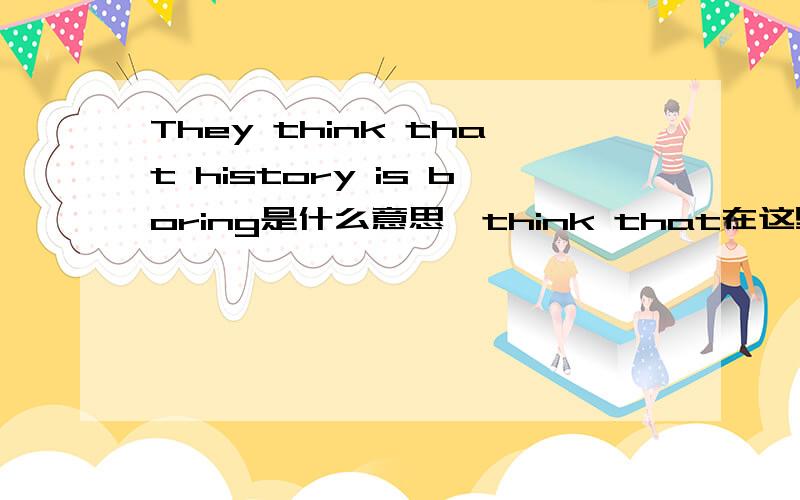 They think that history is boring是什么意思,think that在这里是什么意思