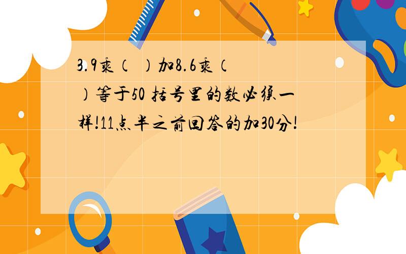 3.9乘（ ）加8.6乘（ ）等于50 括号里的数必须一样!11点半之前回答的加30分!