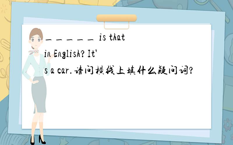 _____ is that in English?It's a car.请问横线上填什么疑问词?