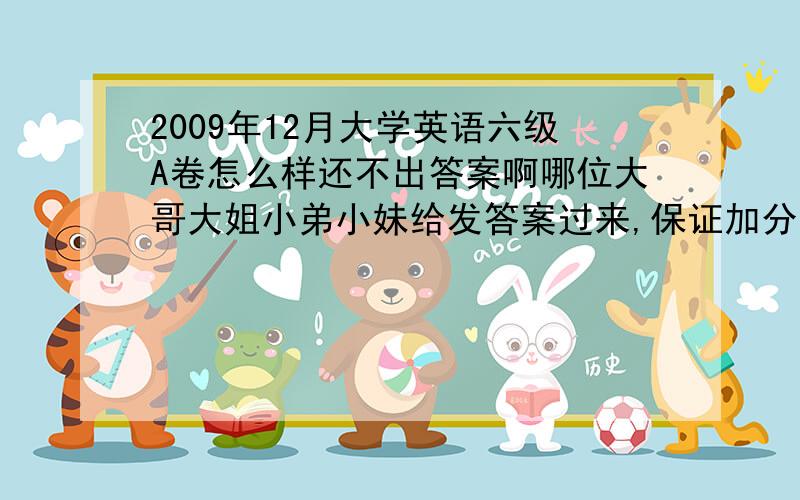 2009年12月大学英语六级A卷怎么样还不出答案啊哪位大哥大姐小弟小妹给发答案过来,保证加分