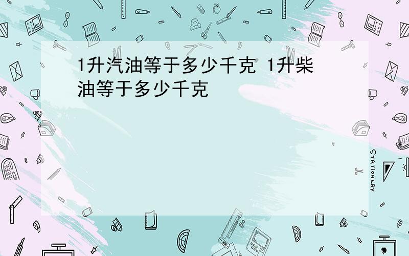 1升汽油等于多少千克 1升柴油等于多少千克