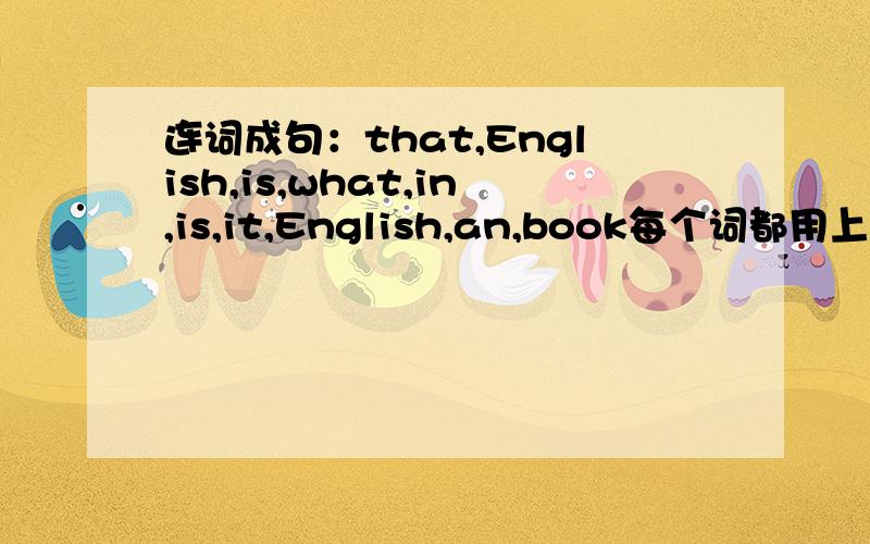 连词成句：that,English,is,what,in,is,it,English,an,book每个词都用上,连成句子,