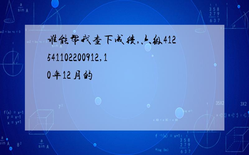 谁能帮我查下成绩,六级412541102200912,10年12月的