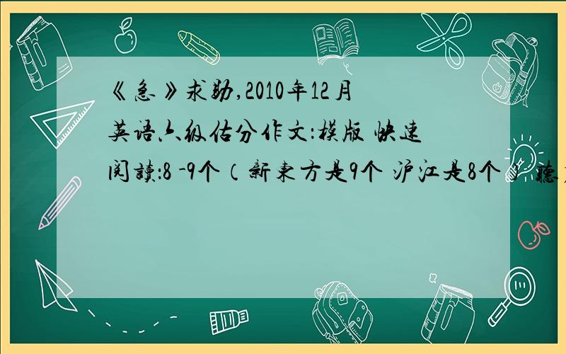 《急》求助,2010年12月英语六级估分作文：模版 快速阅读：8 -9个（新东方是9个 沪江是8个） 听力选择：15 个 填词：3-5个 句子：都写了一些就算一个吧 第一个小阅读：没有完全对的,有两个