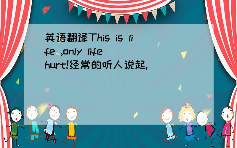 英语翻译This is life ,only life hurt!经常的听人说起,