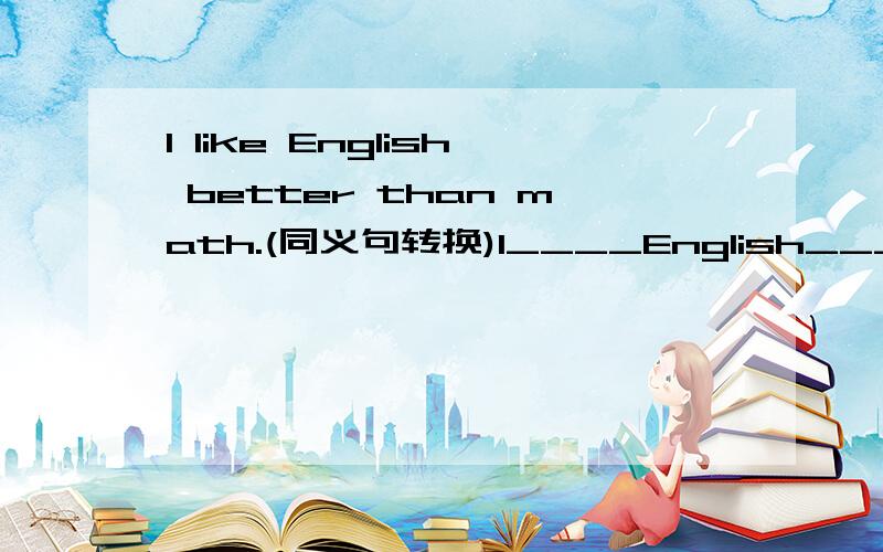 I like English better than math.(同义句转换)I____English____math.