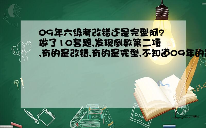 09年六级考改错还是完型阿?做了10套题,发现倒数第二项,有的是改错,有的是完型,不知道09年的是哪个,它是随机出的,还是不考改错了,统一考完型阿?