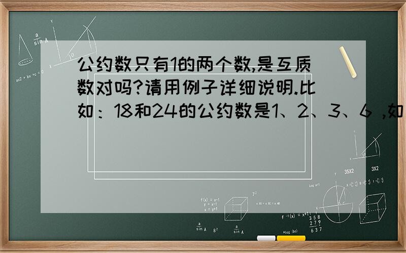 公约数只有1的两个数,是互质数对吗?请用例子详细说明.比如：18和24的公约数是1、2、3、6 ,如果公约数只有1的两个数,是互质数对吗?请用例子详细说明.比如：18和24的公约数是1、2、3、6 ,如果