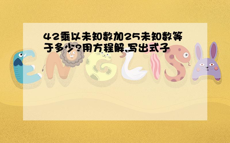 42乘以未知数加25未知数等于多少?用方程解,写出式子