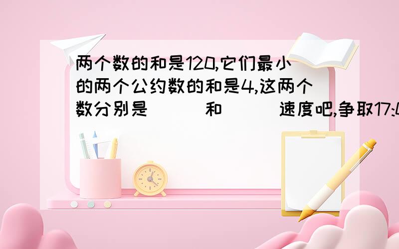 两个数的和是120,它们最小的两个公约数的和是4,这两个数分别是（　）和（　）速度吧,争取17:00完成