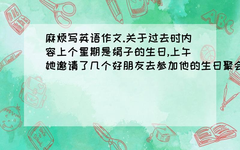 麻烦写英语作文.关于过去时内容上个星期是娟子的生日,上午她邀请了几个好朋友去参加他的生日聚会.下午又去公园60词左右