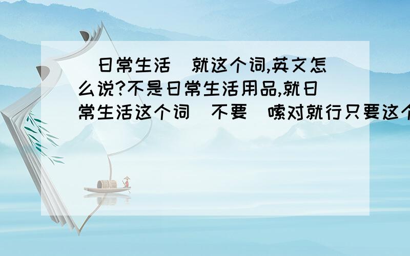 （日常生活）就这个词,英文怎么说?不是日常生活用品,就日常生活这个词  不要啰嗦对就行只要这个词or词组