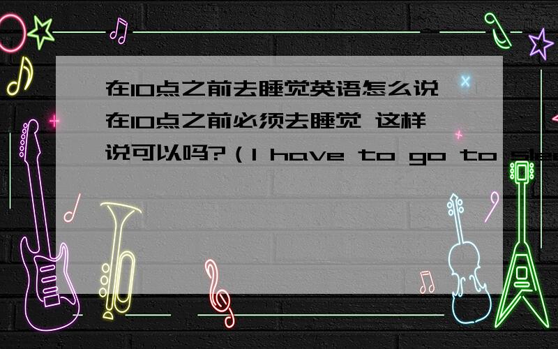 在10点之前去睡觉英语怎么说在10点之前必须去睡觉 这样说可以吗?（I have to go to sleep before 10 0'clock.) 还是before 要放在最后面?