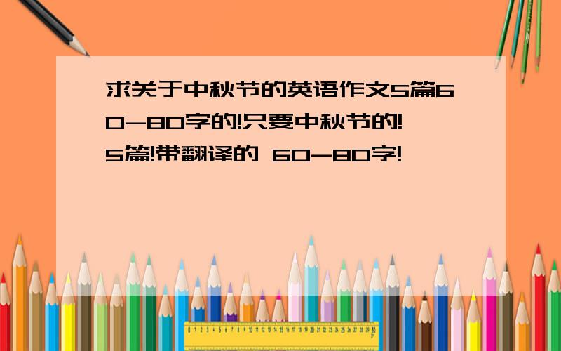 求关于中秋节的英语作文5篇60-80字的!只要中秋节的!5篇!带翻译的 60-80字!