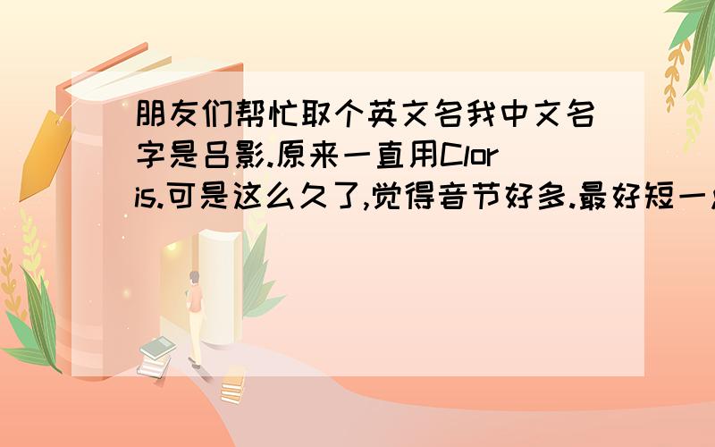 朋友们帮忙取个英文名我中文名字是吕影.原来一直用Cloris.可是这么久了,觉得音节好多.最好短一点.不我可不想用Mary .Sarah.之类很多人都用的.不然和朋友用一样的.就可笑啦.