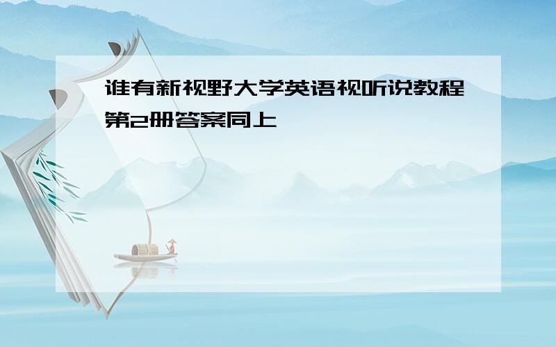 谁有新视野大学英语视听说教程第2册答案同上