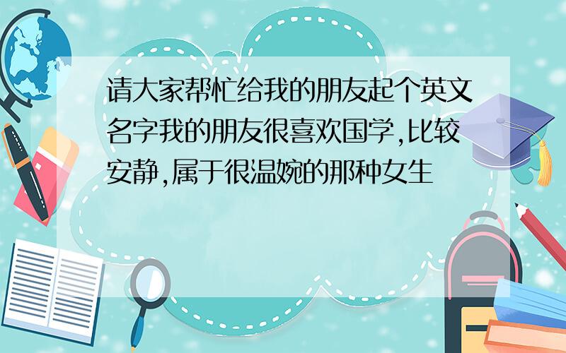 请大家帮忙给我的朋友起个英文名字我的朋友很喜欢国学,比较安静,属于很温婉的那种女生