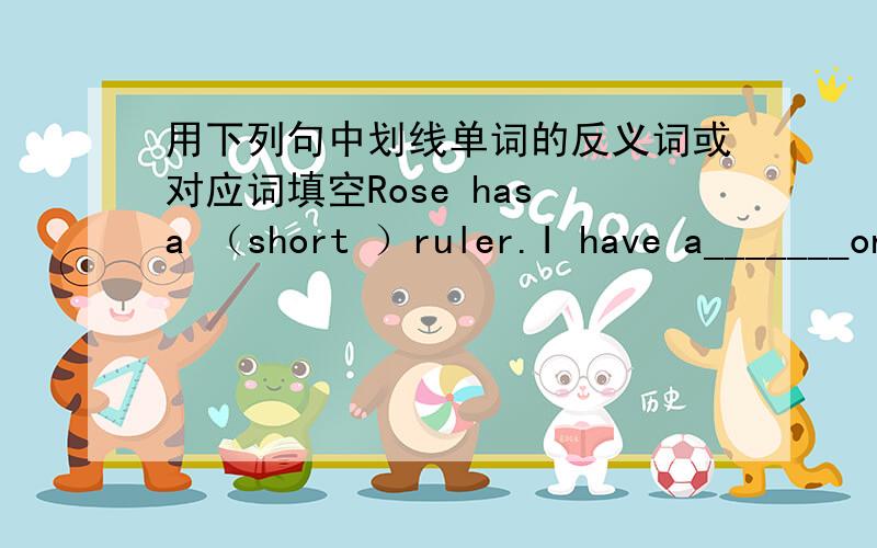 用下列句中划线单词的反义词或对应词填空Rose has a （short ）ruler.I have a_______one.Kate is (tall),but her sister is________.(come) here!Don't_______there.Don't (bring) your dog here.________it away