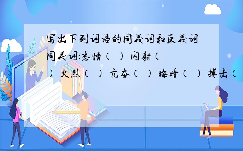 写出下列词语的同义词和反义词同义词：忘情（ ） 闪射（ ） 火烈（ ） 亢奋（ ） 晦暗（ ） 搏击（ ） 辐射（ ）反义词：晦暗（ ） 束搏（ ） 闭塞（ ） 欢乐（ ） 摆脱（ ） 冰冷（ ） 恬