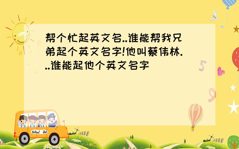 帮个忙起英文名..谁能帮我兄弟起个英文名字!他叫蔡伟林...谁能起他个英文名字