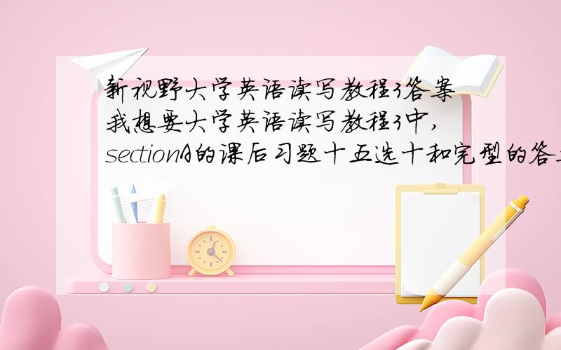 新视野大学英语读写教程3答案我想要大学英语读写教程3中,sectionA的课后习题十五选十和完型的答案,是一到八单元的就行,只是最重要的是要有原文!一定要原文!