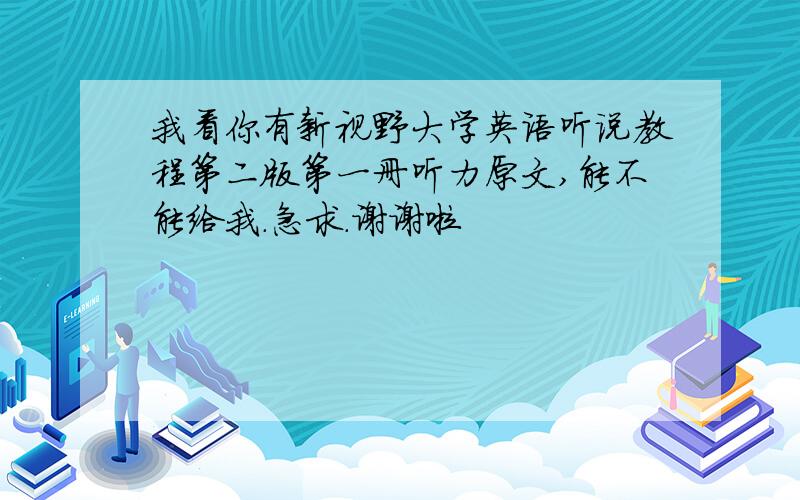 我看你有新视野大学英语听说教程第二版第一册听力原文,能不能给我.急求.谢谢啦