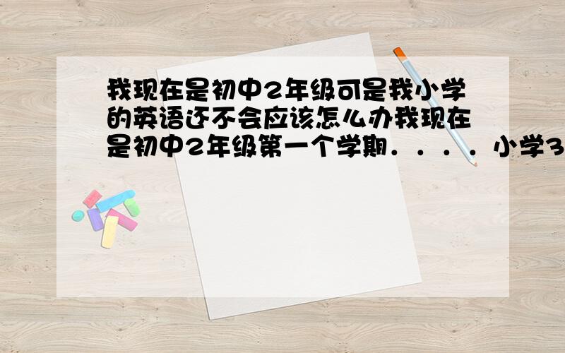 我现在是初中2年级可是我小学的英语还不会应该怎么办我现在是初中2年级第一个学期．．．．小学3～6年级的英语都不会和初中1年级的英语也不会．．．和音标全部都不会我应该怎么办好