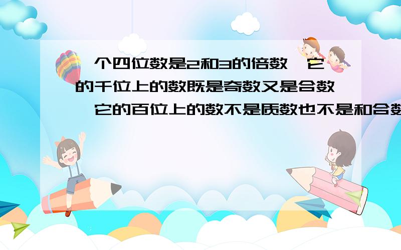 一个四位数是2和3的倍数,它的千位上的数既是奇数又是合数,它的百位上的数不是质数也不是和合数,它的十要过程!