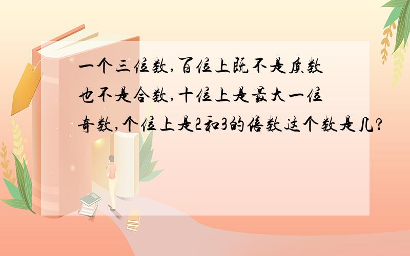 一个三位数,百位上既不是质数也不是合数,十位上是最大一位奇数,个位上是2和3的倍数这个数是几?