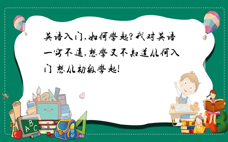 英语入门,如何学起?我对英语一窍不通,想学又不知道从何入门 想从初级学起!