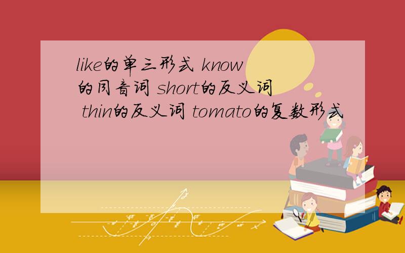 like的单三形式 know的同音词 short的反义词 thin的反义词 tomato的复数形式