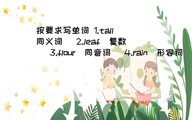 按要求写单词 1.tall（同义词） 2.leaf（复数） 3.flour（同音词） 4.rain（形容词） 5.down（反义词）