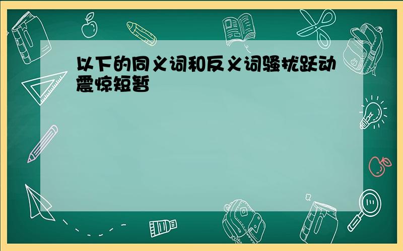 以下的同义词和反义词骚扰跃动震惊短暂