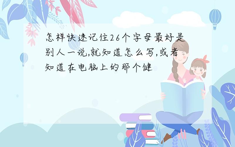 怎样快速记住26个字母最好是别人一说,就知道怎么写,或者知道在电脑上的那个健