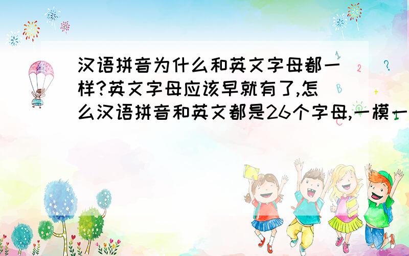 汉语拼音为什么和英文字母都一样?英文字母应该早就有了,怎么汉语拼音和英文都是26个字母,一模一样啊?具体什么原因啊